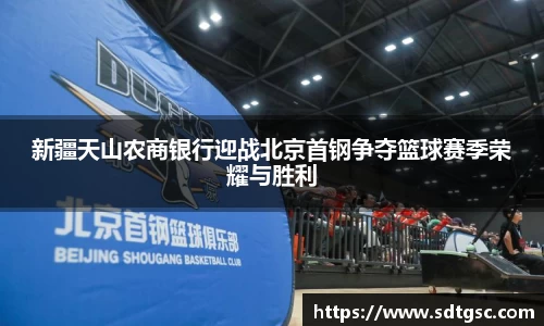 新疆天山农商银行迎战北京首钢争夺篮球赛季荣耀与胜利